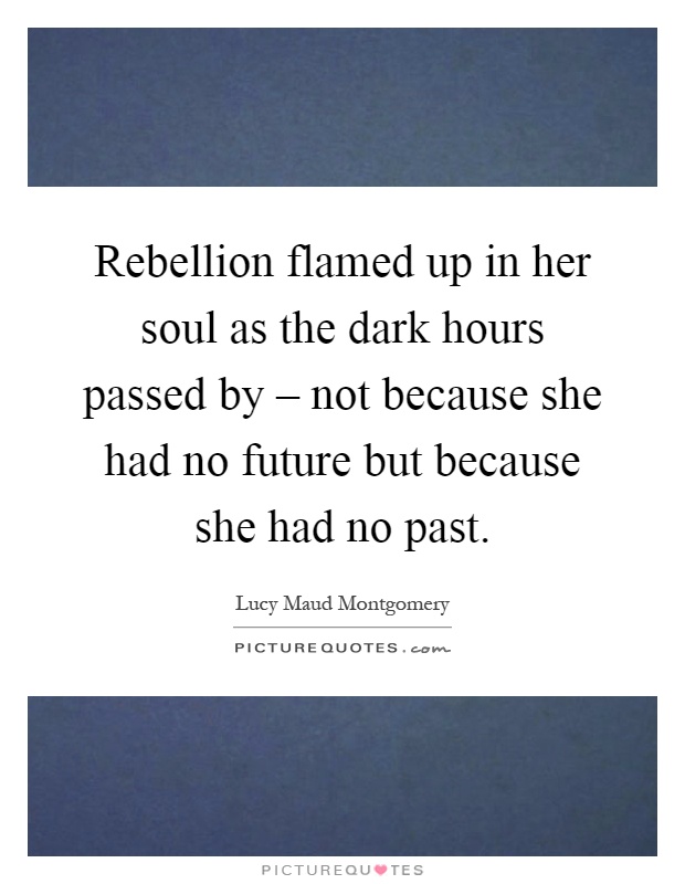 Rebellion flamed up in her soul as the dark hours passed by – not because she had no future but because she had no past Picture Quote #1