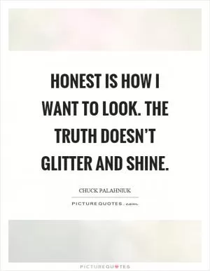 Honest is how I want to look. The truth doesn’t glitter and shine Picture Quote #1