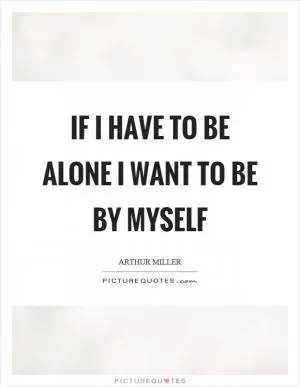 If I have to be alone I want to be by myself Picture Quote #1
