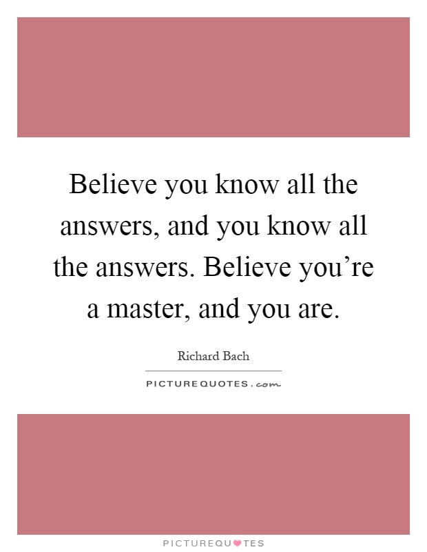 Believe you know all the answers, and you know all the answers. Believe you're a master, and you are Picture Quote #1