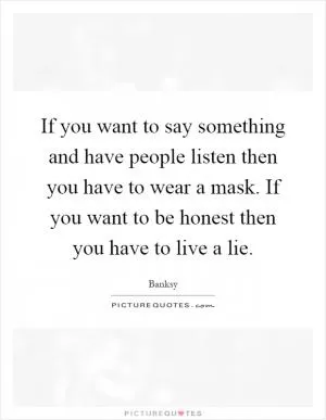 If you want to say something and have people listen then you have to wear a mask. If you want to be honest then you have to live a lie Picture Quote #1