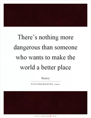 There’s nothing more dangerous than someone who wants to make the world a better place Picture Quote #1
