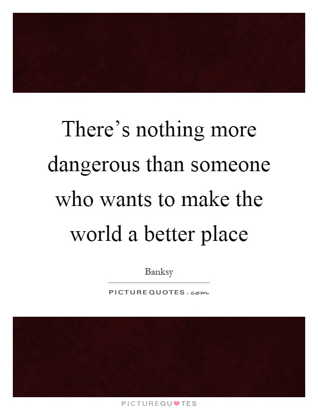 There's nothing more dangerous than someone who wants to make the world a better place Picture Quote #1