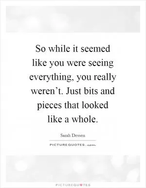 So while it seemed like you were seeing everything, you really weren’t. Just bits and pieces that looked like a whole Picture Quote #1