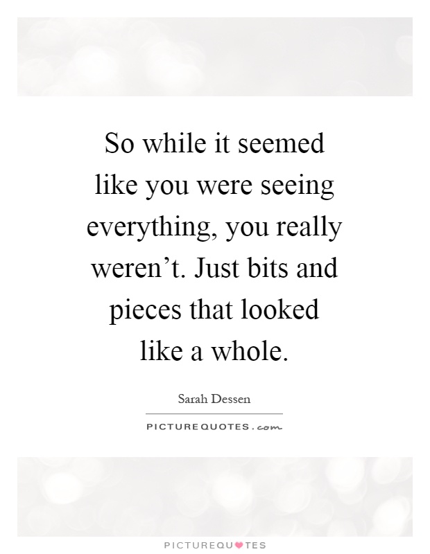 So while it seemed like you were seeing everything, you really weren't. Just bits and pieces that looked like a whole Picture Quote #1