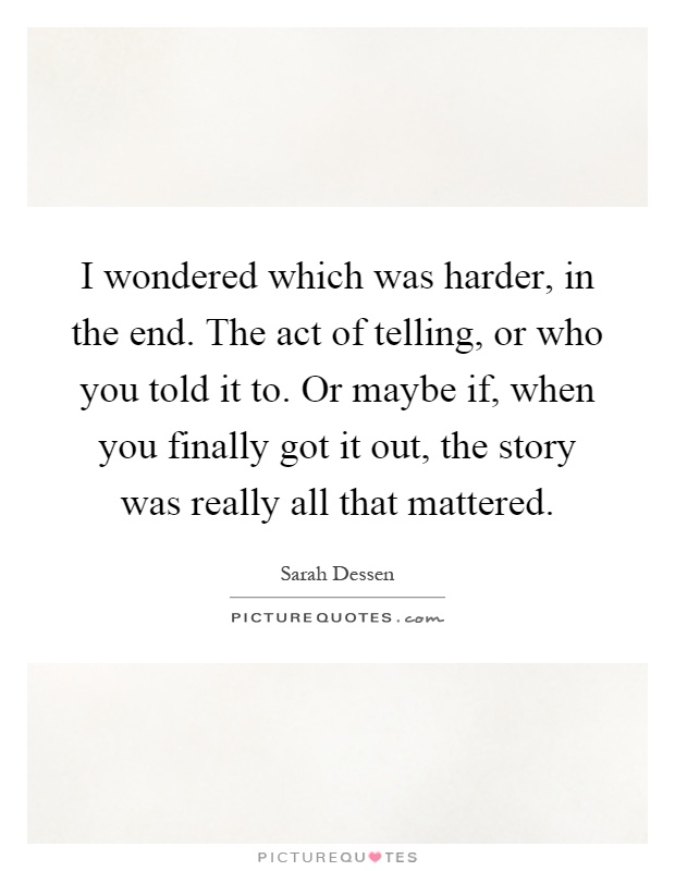 I wondered which was harder, in the end. The act of telling, or who you told it to. Or maybe if, when you finally got it out, the story was really all that mattered Picture Quote #1