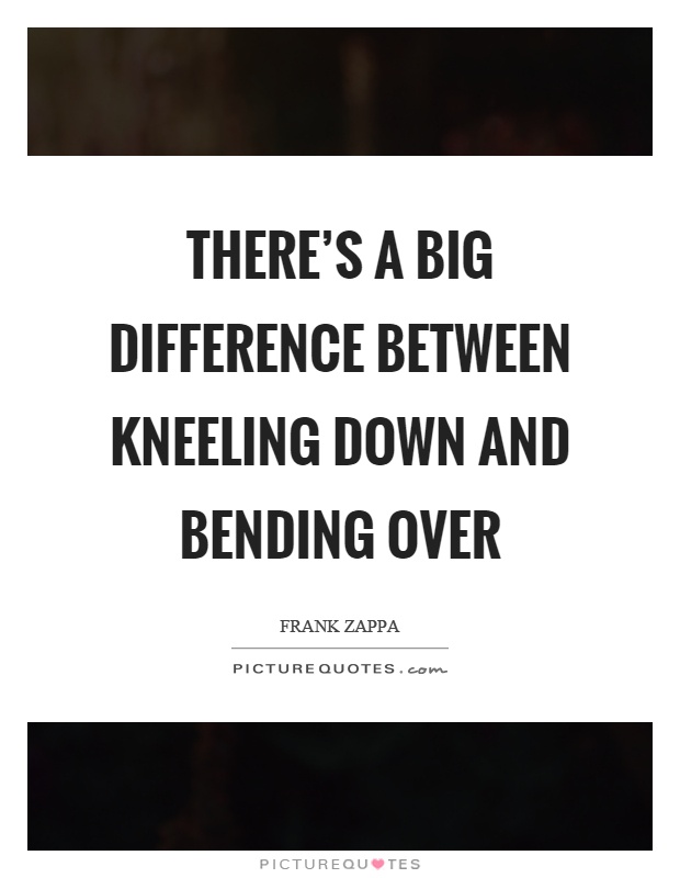 There's a big difference between kneeling down and bending over Picture Quote #1