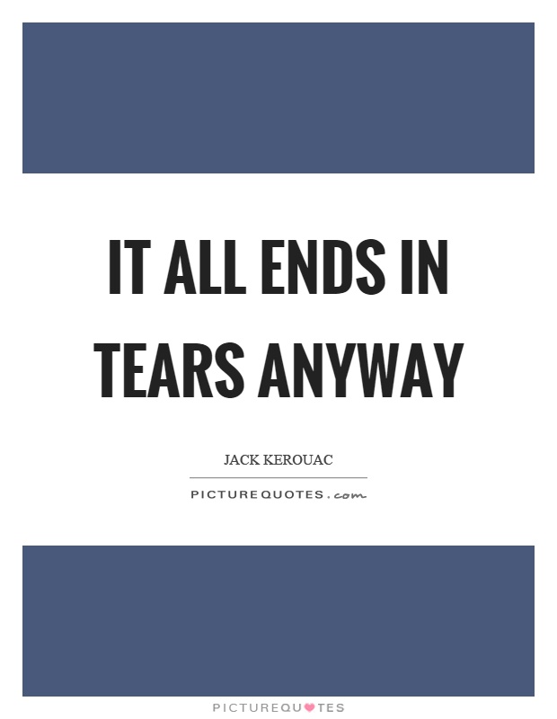 It all ends in tears anyway Picture Quote #1