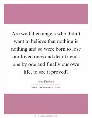 Are we fallen angels who didn’t want to believe that nothing is nothing and so were born to lose our loved ones and dear friends one by one and finally our own life, to see it proved? Picture Quote #1