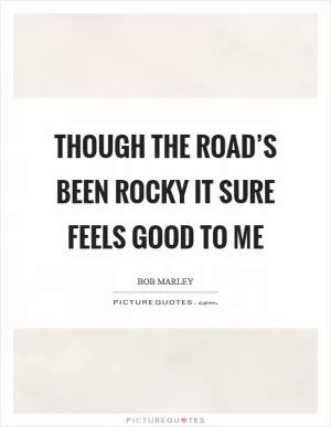 Though the road’s been rocky it sure feels good to me Picture Quote #1