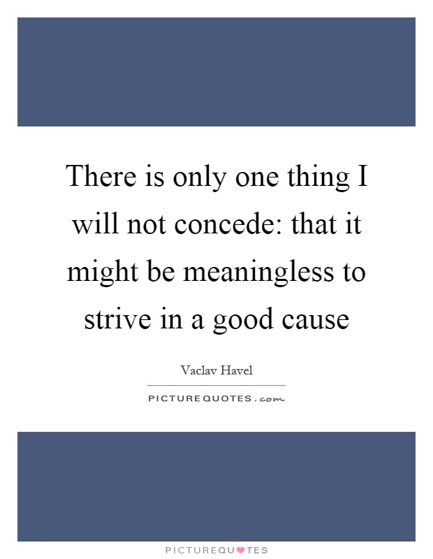 There is only one thing I will not concede: that it might be meaningless to strive in a good cause Picture Quote #1