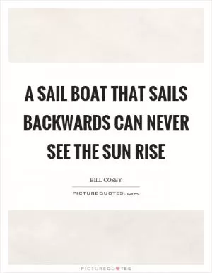 A sail boat that sails backwards can never see the sun rise Picture Quote #1
