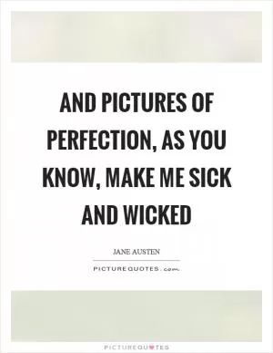 And pictures of perfection, as you know, make me sick and wicked Picture Quote #1