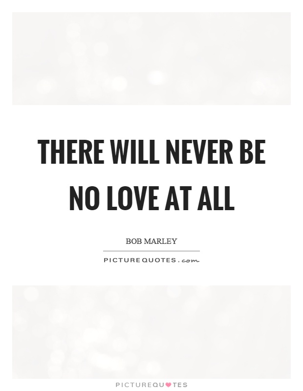 There will never be no love at all Picture Quote #1