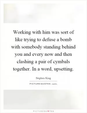 Working with him was sort of like trying to defuse a bomb with somebody standing behind you and every now and then clashing a pair of cymbals together. In a word, upsetting Picture Quote #1