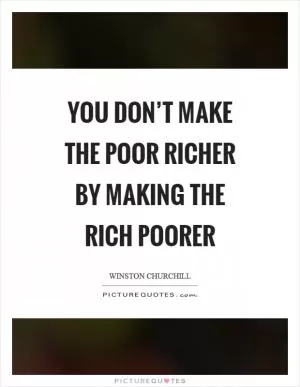 You don’t make the poor richer by making the rich poorer Picture Quote #1