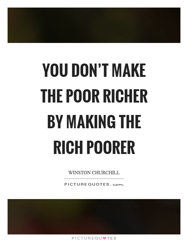 You don't make the poor richer by making the rich poorer Picture Quote #1