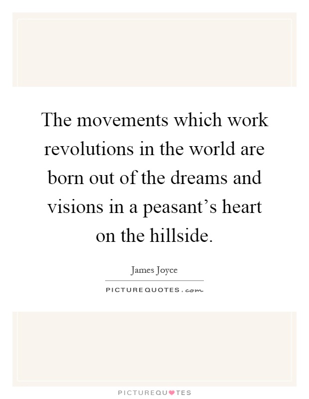 The movements which work revolutions in the world are born out of the dreams and visions in a peasant's heart on the hillside Picture Quote #1