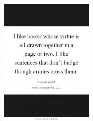 I like books whose virtue is all drawn together in a page or two. I like sentences that don’t budge though armies cross them Picture Quote #1