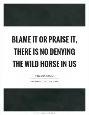 Blame it or praise it, there is no denying the wild horse in us Picture Quote #1