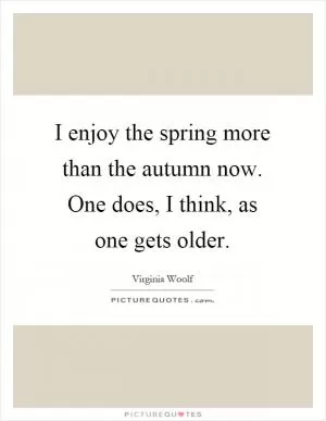 I enjoy the spring more than the autumn now. One does, I think, as one gets older Picture Quote #1
