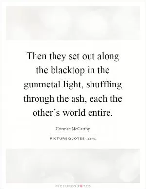 Then they set out along the blacktop in the gunmetal light, shuffling through the ash, each the other’s world entire Picture Quote #1