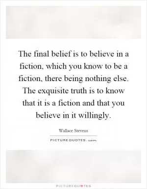 The final belief is to believe in a fiction, which you know to be a fiction, there being nothing else. The exquisite truth is to know that it is a fiction and that you believe in it willingly Picture Quote #1