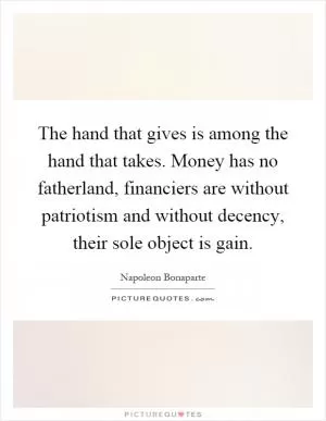 The hand that gives is among the hand that takes. Money has no fatherland, financiers are without patriotism and without decency, their sole object is gain Picture Quote #1