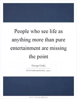 People who see life as anything more than pure entertainment are missing the point Picture Quote #1