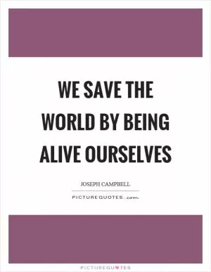 We save the world by being alive ourselves Picture Quote #1