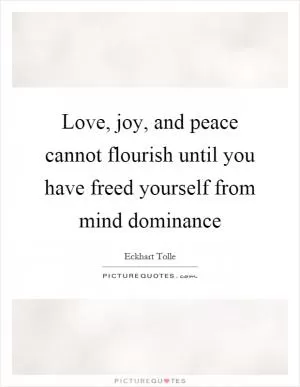 Love, joy, and peace cannot flourish until you have freed yourself from mind dominance Picture Quote #1
