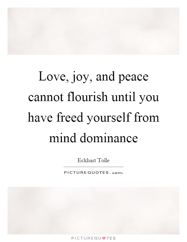 Love, joy, and peace cannot flourish until you have freed yourself from mind dominance Picture Quote #1