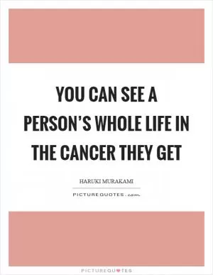 You can see a person’s whole life in the cancer they get Picture Quote #1