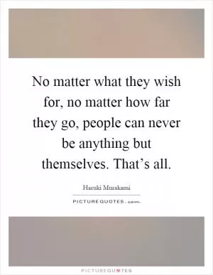 No matter what they wish for, no matter how far they go, people can never be anything but themselves. That’s all Picture Quote #1