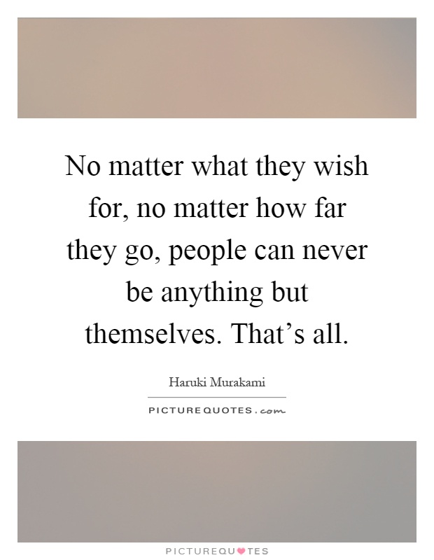 No matter what they wish for, no matter how far they go, people can never be anything but themselves. That's all Picture Quote #1