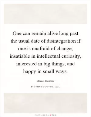 One can remain alive long past the usual date of disintegration if one is unafraid of change, insatiable in intellectual curiosity, interested in big things, and happy in small ways Picture Quote #1