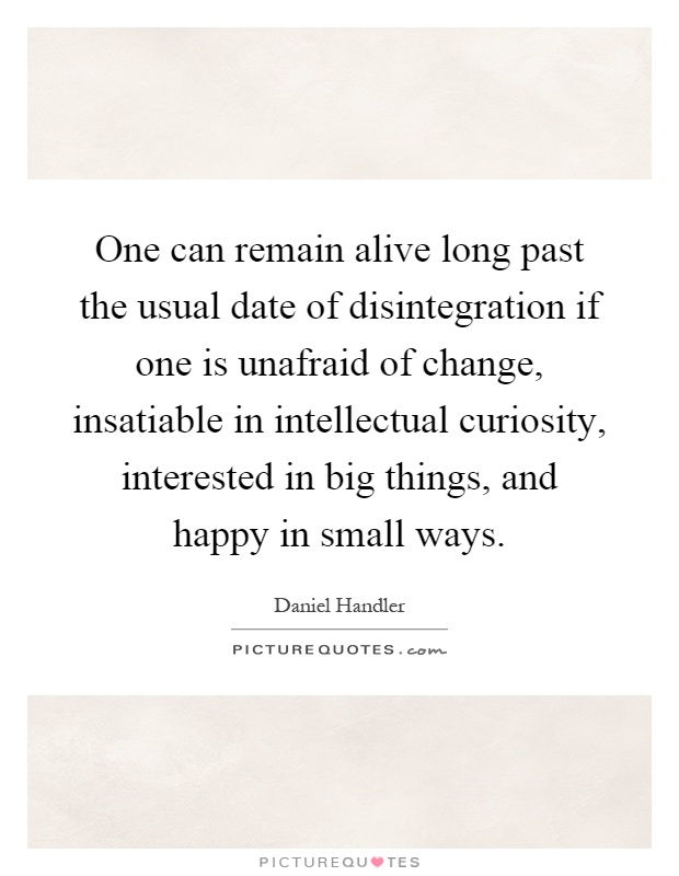 One can remain alive long past the usual date of disintegration if one is unafraid of change, insatiable in intellectual curiosity, interested in big things, and happy in small ways Picture Quote #1