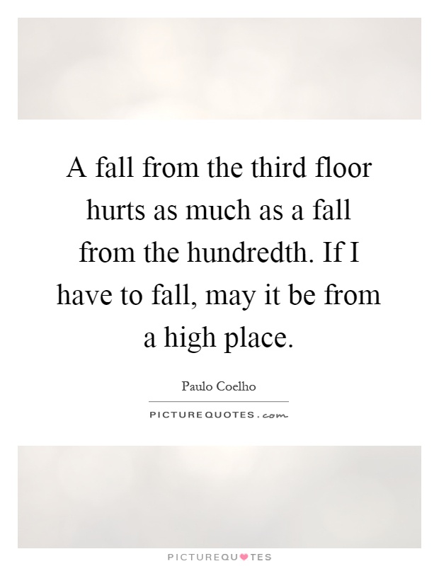 A fall from the third floor hurts as much as a fall from the hundredth. If I have to fall, may it be from a high place Picture Quote #1