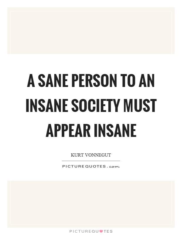 A sane person to an insane society must appear insane Picture Quote #1