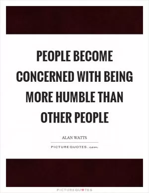 People become concerned with being more humble than other people Picture Quote #1