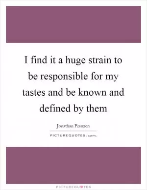 I find it a huge strain to be responsible for my tastes and be known and defined by them Picture Quote #1