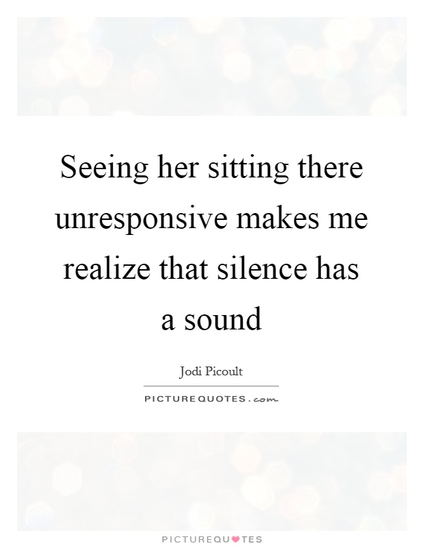 Seeing her sitting there unresponsive makes me realize that silence has a sound Picture Quote #1