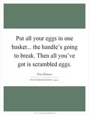 Put all your eggs in one basket... the handle’s going to break. Then all you’ve got is scrambled eggs Picture Quote #1