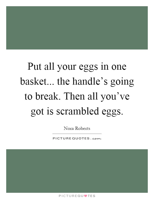 Put all your eggs in one basket... the handle's going to break. Then all you've got is scrambled eggs Picture Quote #1