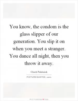You know, the condom is the glass slipper of our generation. You slip it on when you meet a stranger. You dance all night, then you throw it away Picture Quote #1