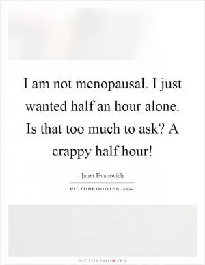 I am not menopausal. I just wanted half an hour alone. Is that too much to ask? A crappy half hour! Picture Quote #1