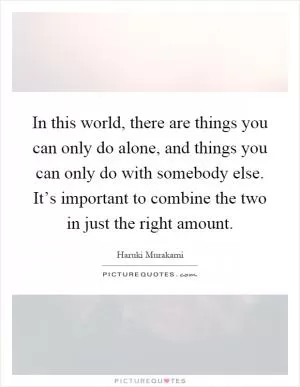 In this world, there are things you can only do alone, and things you can only do with somebody else. It’s important to combine the two in just the right amount Picture Quote #1