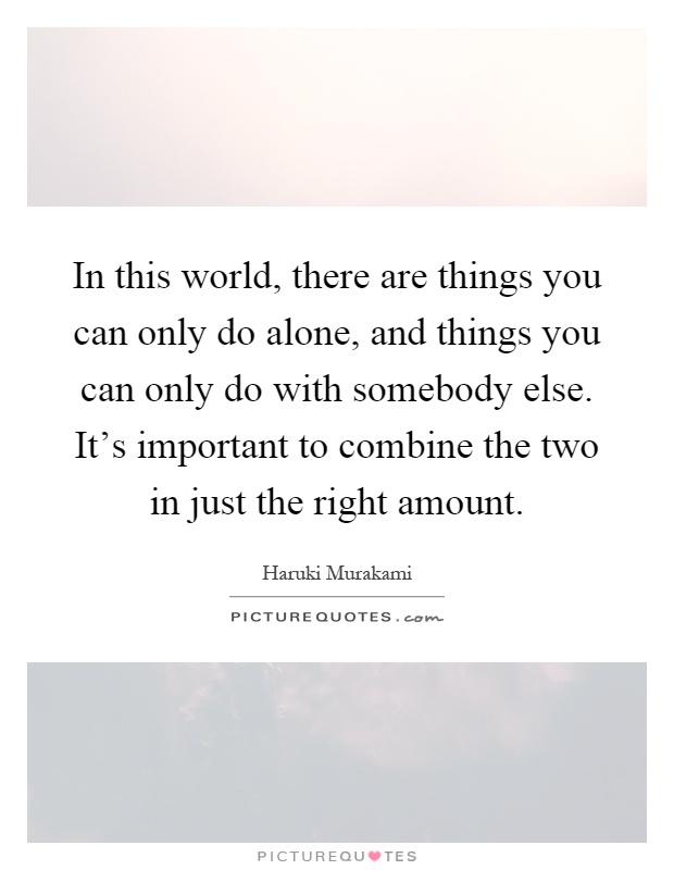 In this world, there are things you can only do alone, and things you can only do with somebody else. It's important to combine the two in just the right amount Picture Quote #1