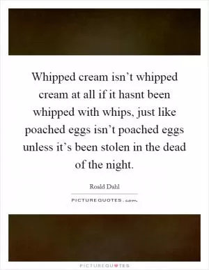 Whipped cream isn’t whipped cream at all if it hasnt been whipped with whips, just like poached eggs isn’t poached eggs unless it’s been stolen in the dead of the night Picture Quote #1