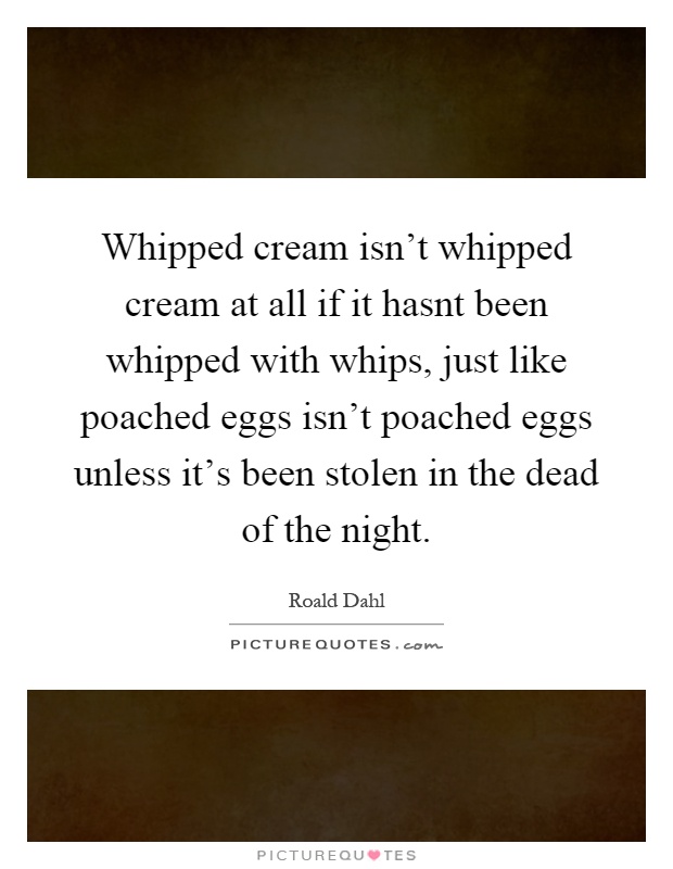 Whipped cream isn't whipped cream at all if it hasnt been whipped with whips, just like poached eggs isn't poached eggs unless it's been stolen in the dead of the night Picture Quote #1